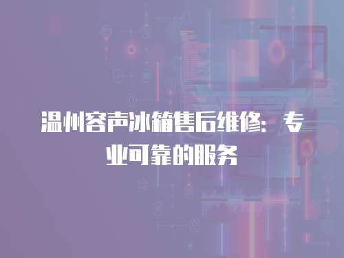 溫州容聲冰箱售后維修：專業可靠的服務
