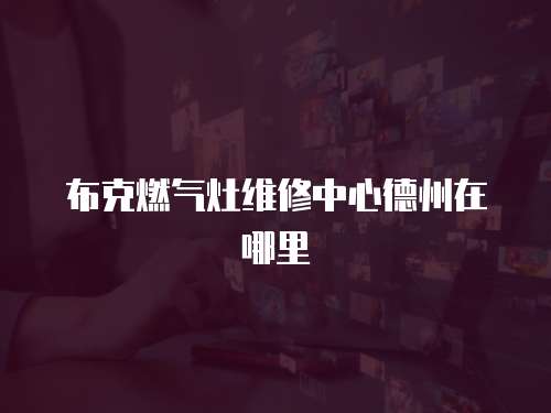 布克燃氣灶維修中心德州在哪里