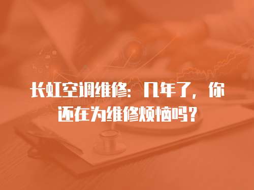 長虹空調維修：幾年了，你還在為維修煩惱嗎？