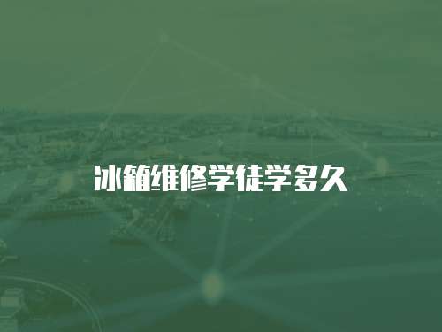 冰箱維修學(xué)徒學(xué)多久