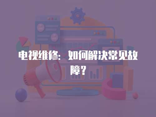 電視維修：如何解決常見(jiàn)故障？