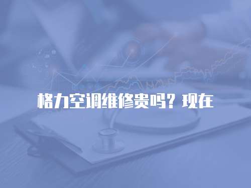 格力空調維修貴嗎？現在