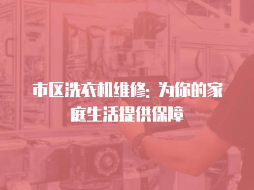 市區(qū)洗衣機(jī)維修: 為你的家庭生活提供保障