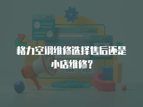 格力空調維修選擇售后還是小店維修？