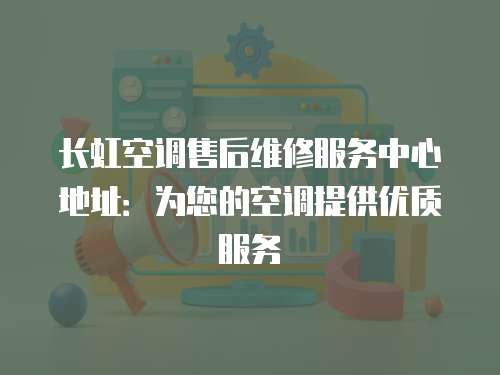 長虹空調(diào)售后維修服務(wù)中心地址：為您的空調(diào)提供優(yōu)質(zhì)服務(wù)