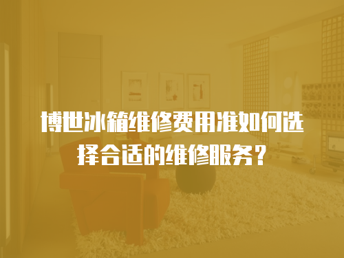 博世冰箱維修費用準如何選擇合適的維修服務？