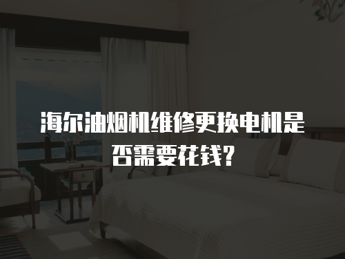海爾油煙機(jī)維修更換電機(jī)是否需要花錢？