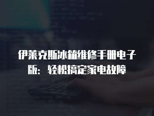 伊萊克斯冰箱維修手冊電子版：輕松搞定家電故障