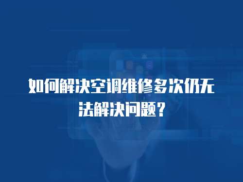 如何解決空調維修多次仍無法解決問題？
