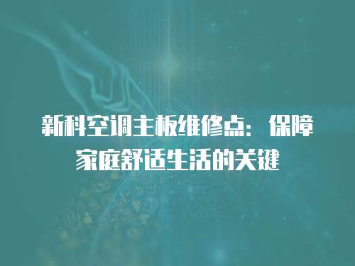 新科空調(diào)主板維修點：保障家庭舒適生活的關(guān)鍵