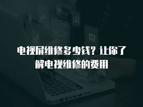 電視屏維修多少錢？讓你了解電視維修的費用