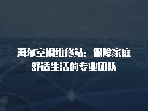 海爾空調維修站：保障家庭舒適生活的專業(yè)團隊
