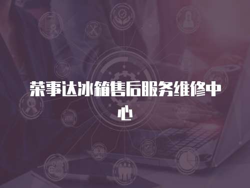 榮事達冰箱售后服務(wù)維修中心