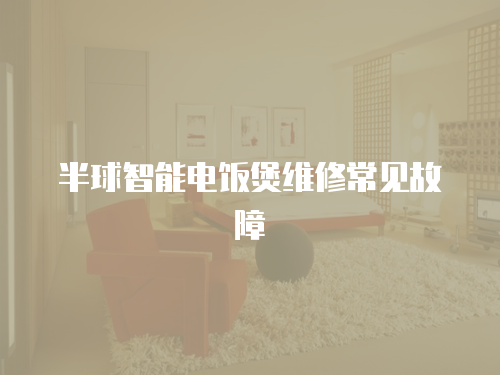 半球智能電飯煲維修常見(jiàn)故障