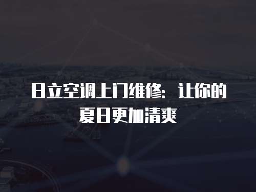 日立空調(diào)上門(mén)維修：讓你的夏日更加清爽