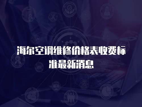 海爾空調(diào)維修價(jià)格表收費(fèi)標(biāo)準(zhǔn)最新消息