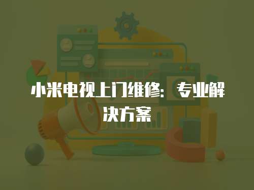 小米電視上門維修：專業(yè)解決方案