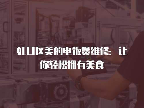 虹口區美的電飯煲維修：讓你輕松擁有美食