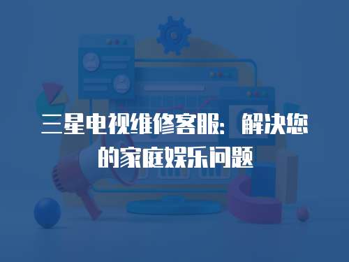 三星電視維修客服：解決您的家庭娛樂(lè)問(wèn)題