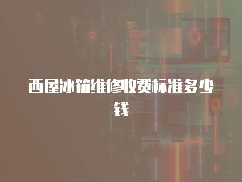 西屋冰箱維修收費標準多少錢