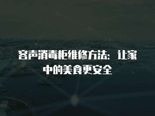 容聲消毒柜維修方法：讓家中的美食更安全