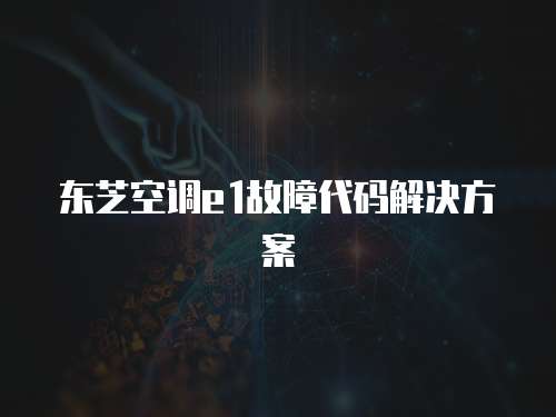 東芝空調e1故障代碼解決方案