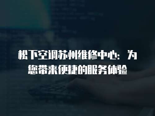 松下空調(diào)蘇州維修中心：為您帶來便捷的服務(wù)體驗(yàn)