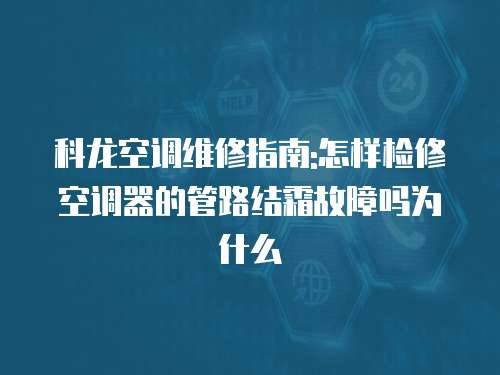 科龍空調維修指南:怎樣檢修空調器的管路結霜故障嗎為什么