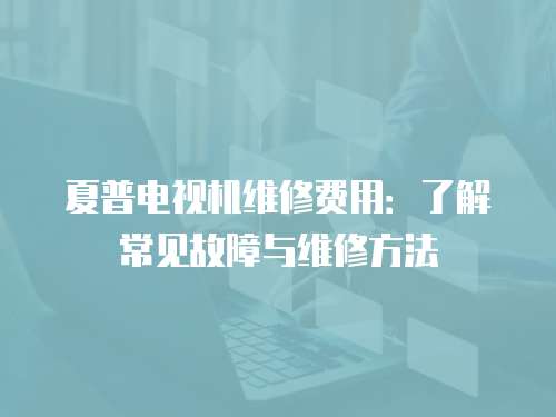 夏普電視機維修費用：了解常見故障與維修方法