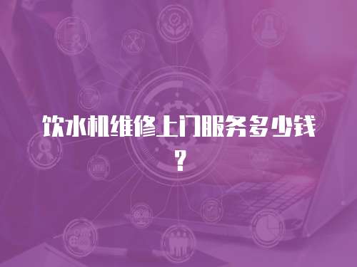 飲水機維修上門服務多少錢？