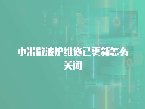 小米微波爐維修已更新怎么關(guān)閉