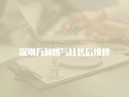 深圳萬和燃氣灶售后維修