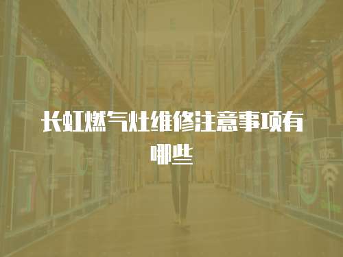 長(zhǎng)虹燃?xì)庠罹S修注意事項(xiàng)有哪些