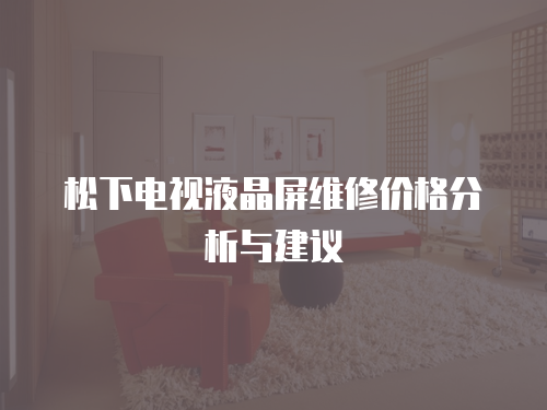 松下電視液晶屏維修價格分析與建議