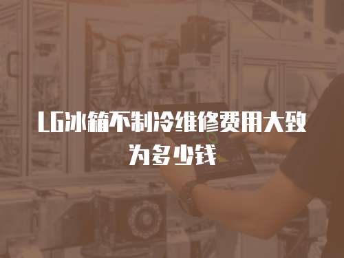 LG冰箱不制冷維修費用大致為多少錢