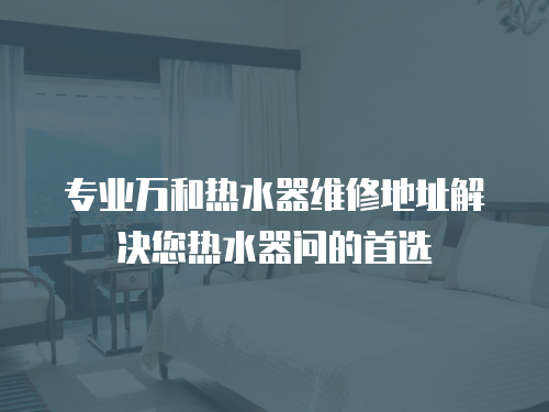 專業(yè)萬和熱水器維修地址解決您熱水器問的首選