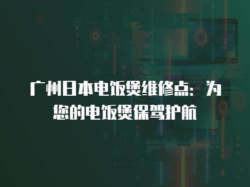 廣州日本電飯煲維修點(diǎn)：為您的電飯煲保駕護(hù)航