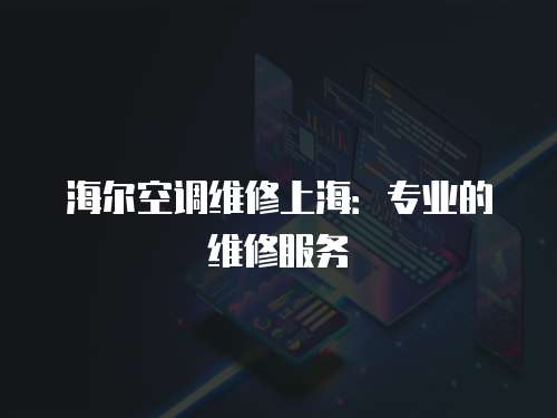 海爾空調(diào)維修上海：專業(yè)的維修服務(wù)