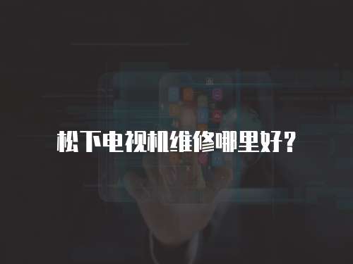 松下電視機維修哪里好？