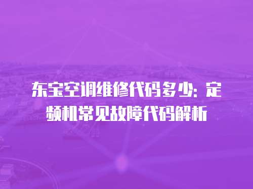 東寶空調維修代碼多少: 定頻機常見故障代碼解析