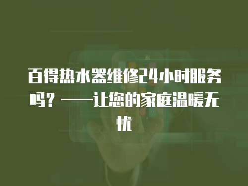 百得熱水器維修24小時服務嗎？——讓您的家庭溫暖無憂