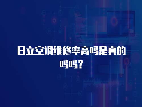 日立空調維修率高嗎是真的嗎嗎？