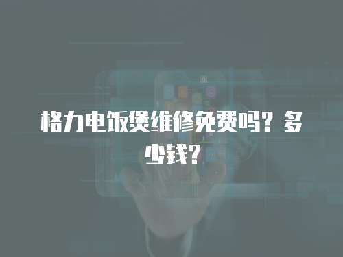 格力電飯煲維修免費嗎？多少錢？