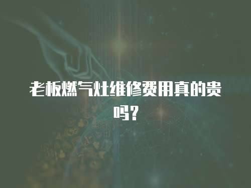 老板燃氣灶維修費用真的貴嗎？