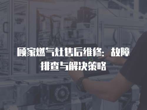 顧家燃?xì)庠钍酆缶S修：故障排查與解決策略
