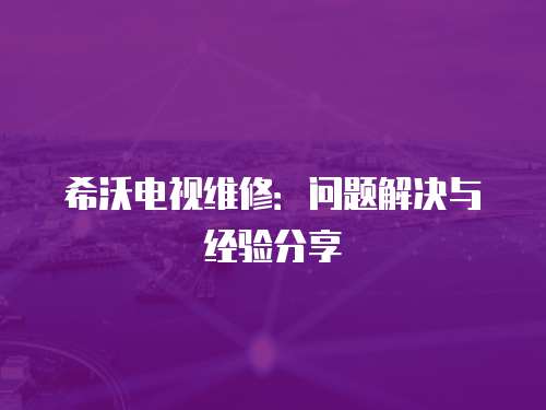 希沃電視維修：?jiǎn)栴}解決與經(jīng)驗(yàn)分享