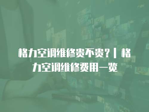 格力空調維修貴不貴？| 格力空調維修費用一覽
