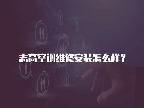 志高空調維修安裝怎么樣？