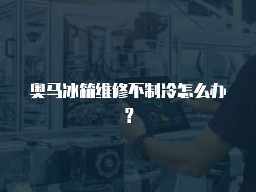 奧馬冰箱維修不制冷怎么辦？