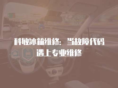 科敏冰箱維修：當故障代碼遇上專業維修
